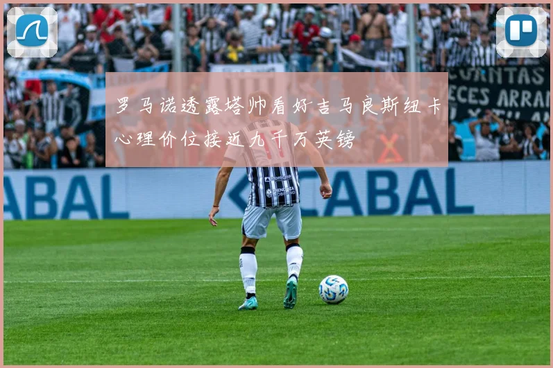 罗马诺透露塔帅看好吉马良斯纽卡心理价位接近九千万英镑