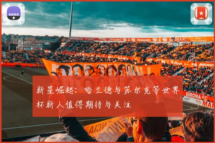 新星崛起：哈兰德与苏尔克等世界杯新人值得期待与关注