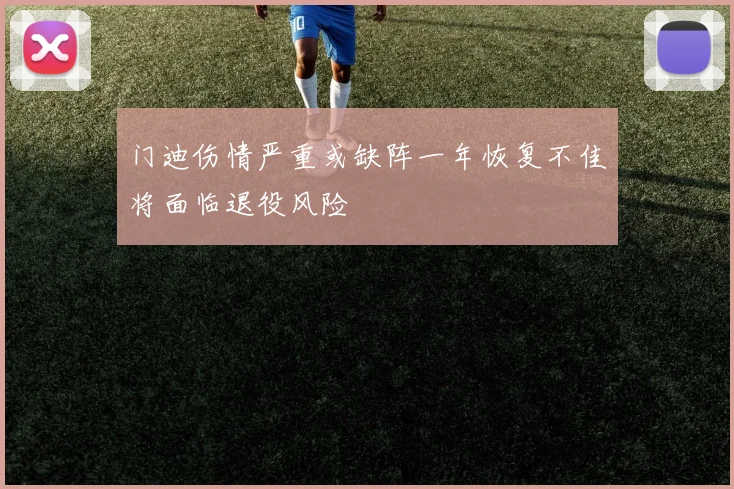 门迪伤情严重或缺阵一年恢复不佳将面临退役风险