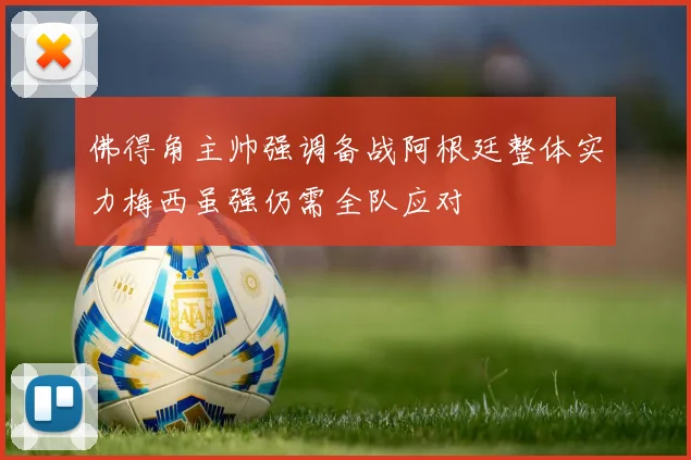 佛得角主帅强调备战阿根廷整体实力梅西虽强仍需全队应对
