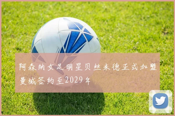 阿森纳女足明星贝丝米德正式加盟曼城签约至2029年