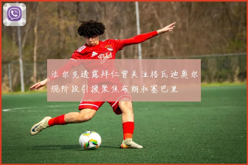 法尔克透露拜仁曾关注格瓦迪奥尔现阶段引援聚焦布朗和塞巴里