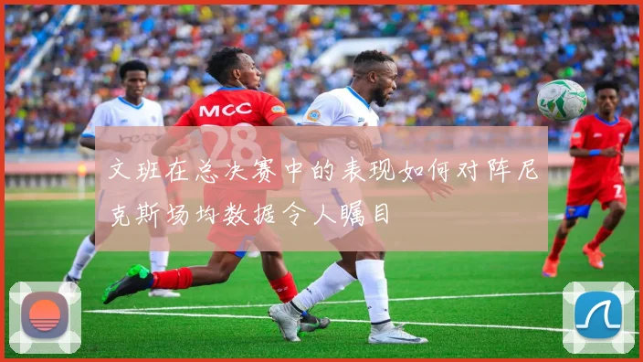 文班在总决赛中的表现如何对阵尼克斯场均数据令人瞩目