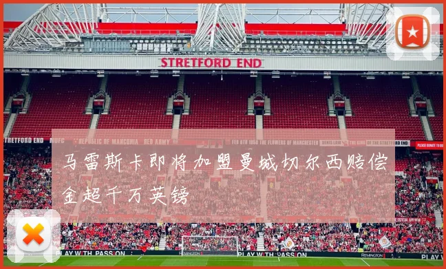 马雷斯卡即将加盟曼城切尔西赔偿金超千万英镑