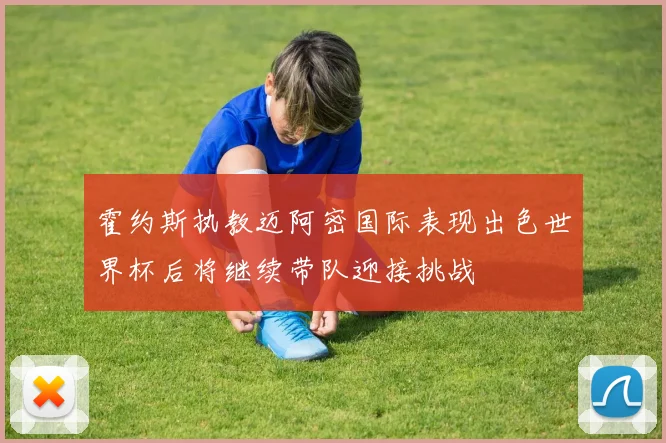 霍约斯执教迈阿密国际表现出色世界杯后将继续带队迎接挑战