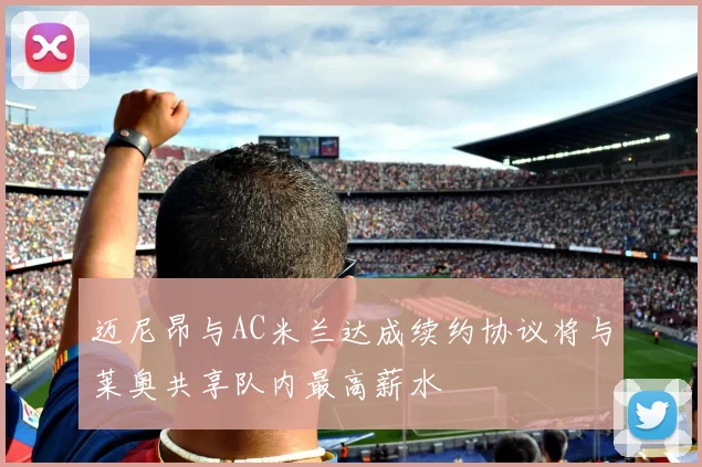 迈尼昂与AC米兰达成续约协议将与莱奥共享队内最高薪水