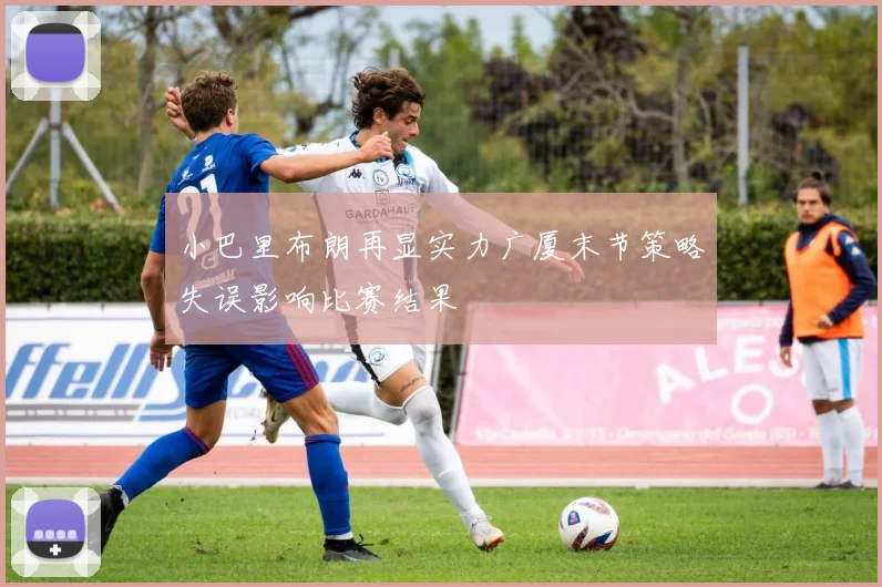 小巴里布朗再显实力广厦末节策略失误影响比赛结果