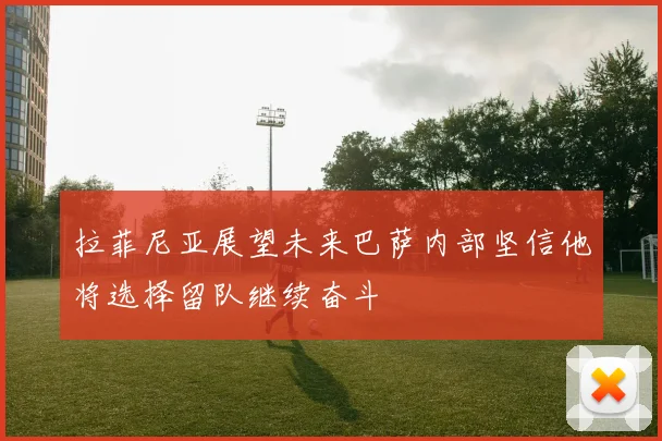 拉菲尼亚展望未来巴萨内部坚信他将选择留队继续奋斗