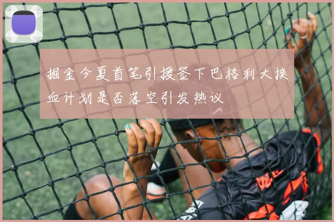 掘金今夏首笔引援签下巴格利大换血计划是否落空引发热议