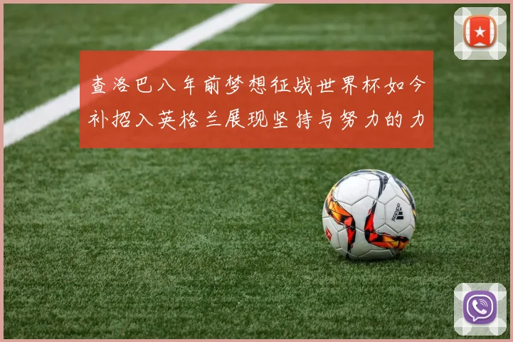 查洛巴八年前梦想征战世界杯如今补招入英格兰展现坚持与努力的力量