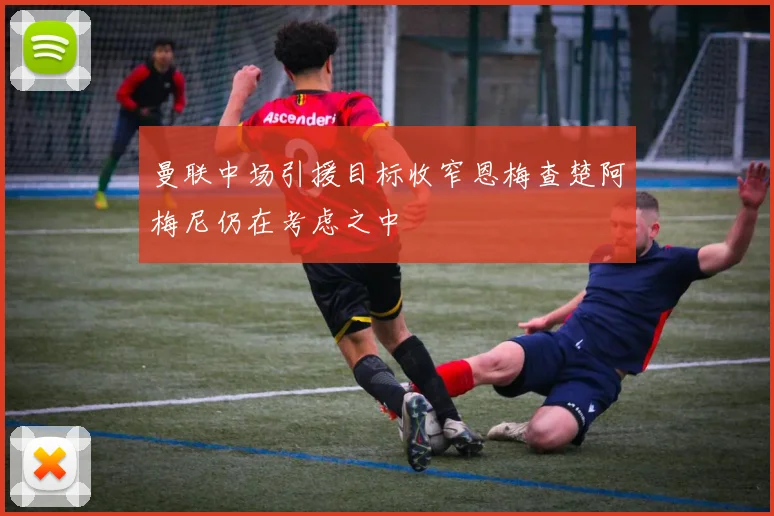 曼联中场引援目标收窄恩梅查楚阿梅尼仍在考虑之中