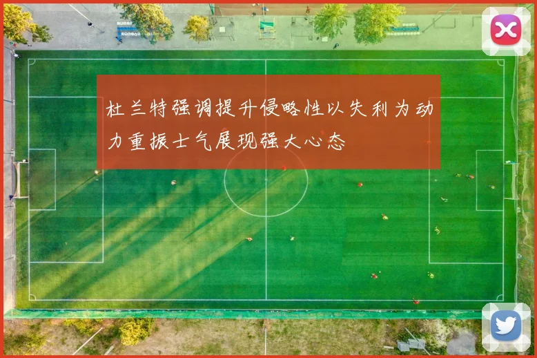 杜兰特强调提升侵略性以失利为动力重振士气展现强大心态